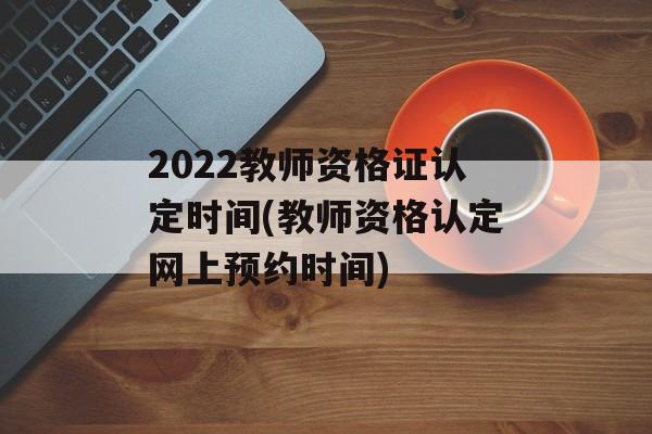 2022教师资格证认定时间(教师资格认定网上预约时间)-第1张图片-