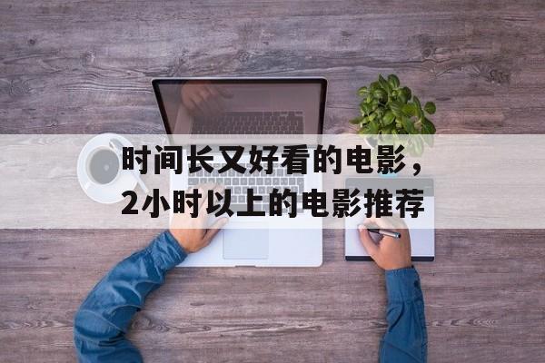 时间长又好看的电影，2小时以上的电影推荐-第1张图片-