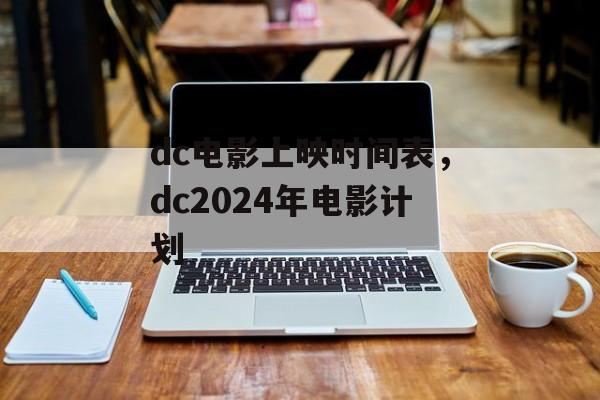 dc电影上映时间表，dc2024年电影计划-第1张图片-