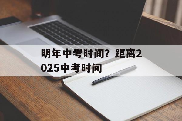 明年中考时间？距离2025中考时间-第1张图片-
