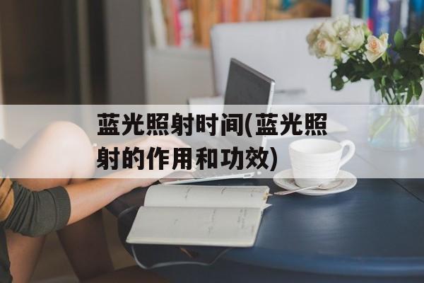 蓝光照射时间(蓝光照射的作用和功效)-第1张图片-