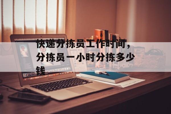 快递分拣员工作时间，分拣员一小时分拣多少钱-第1张图片-