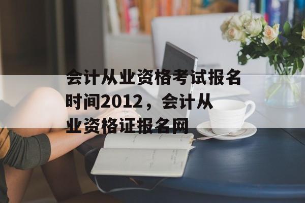 会计从业资格考试报名时间2012，会计从业资格证报名网-第1张图片-