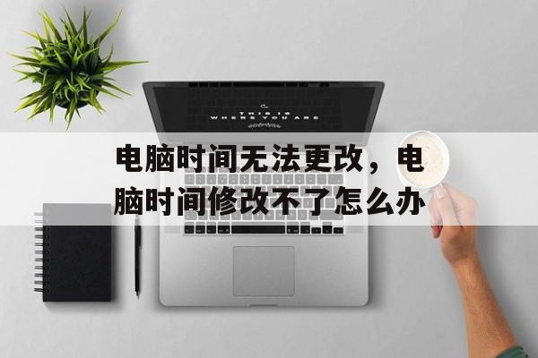 电脑时间无法更改，电脑时间修改不了怎么办-第1张图片-