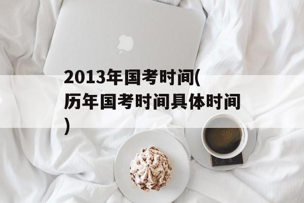2013年国考时间(历年国考时间具体时间)-第1张图片-