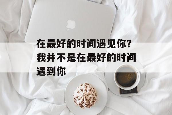 在最好的时间遇见你？我并不是在最好的时间遇到你-第1张图片-