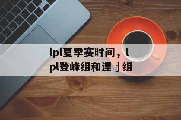 lpl夏季赛时间，lpl登峰组和涅槃组-第1张图片-