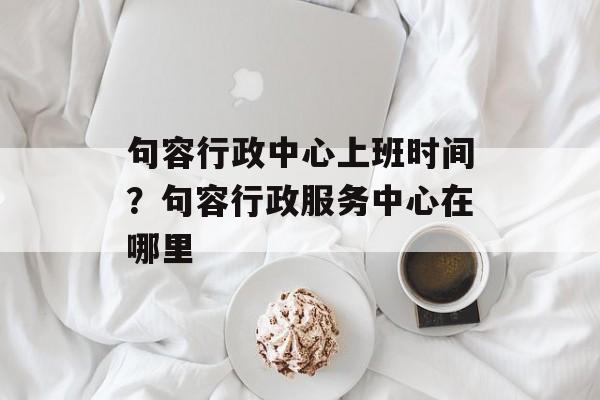 句容行政中心上班时间？句容行政服务中心在哪里-第1张图片-