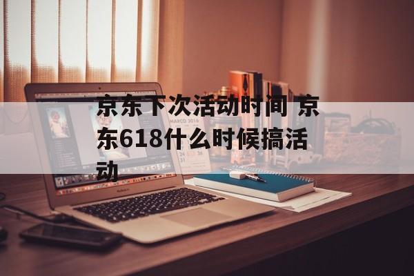 京东下次活动时间 京东618什么时候搞活动-第1张图片-