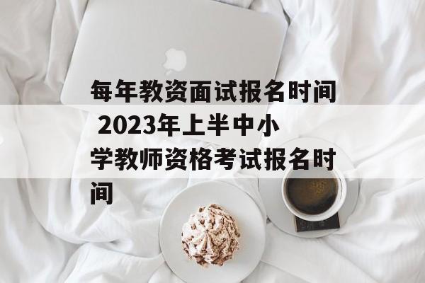 每年教资面试报名时间 2023年上半中小学教师资格考试报名时间-第1张图片-
