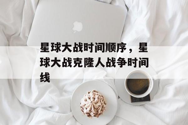 星球大战时间顺序，星球大战克隆人战争时间线-第1张图片-