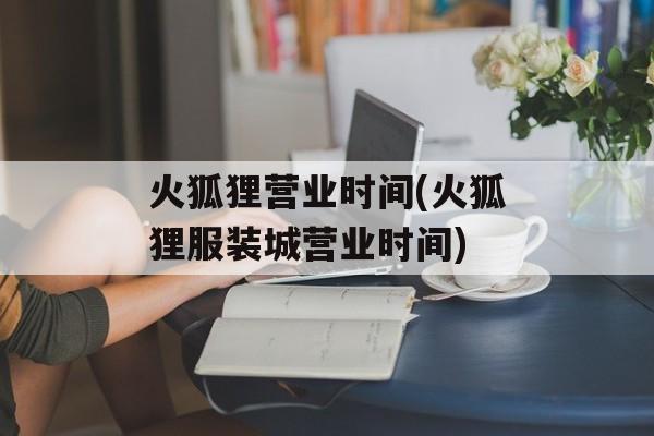 火狐狸营业时间(火狐狸服装城营业时间)-第1张图片-