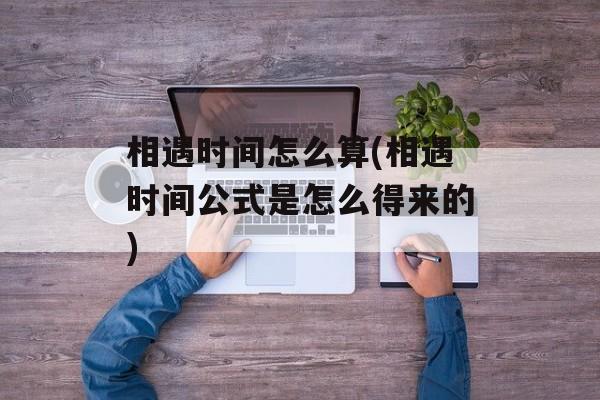相遇时间怎么算(相遇时间公式是怎么得来的)-第1张图片-