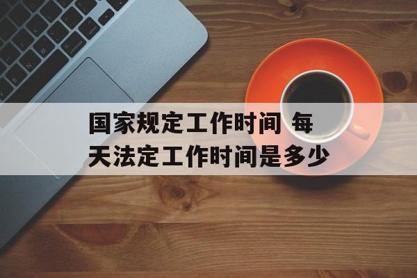 国家规定工作时间 每天法定工作时间是多少-第1张图片-