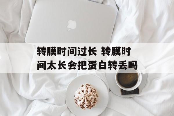 转膜时间过长 转膜时间太长会把蛋白转丢吗-第1张图片-