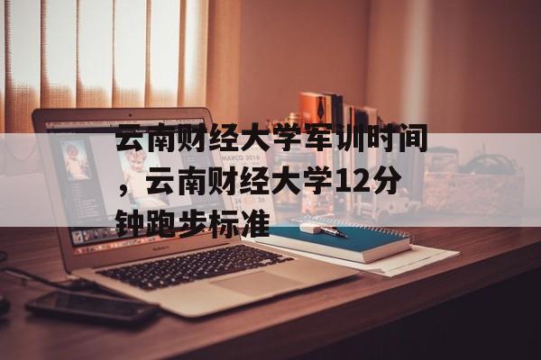 云南财经大学军训时间，云南财经大学12分钟跑步标准-第1张图片-