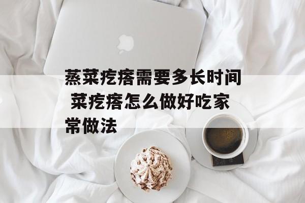 蒸菜疙瘩需要多长时间 菜疙瘩怎么做好吃家常做法-第1张图片-