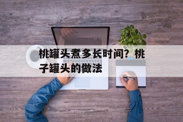 桃罐头煮多长时间？桃子罐头的做法-第1张图片-