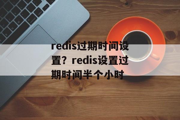 redis过期时间设置？redis设置过期时间半个小时-第1张图片-