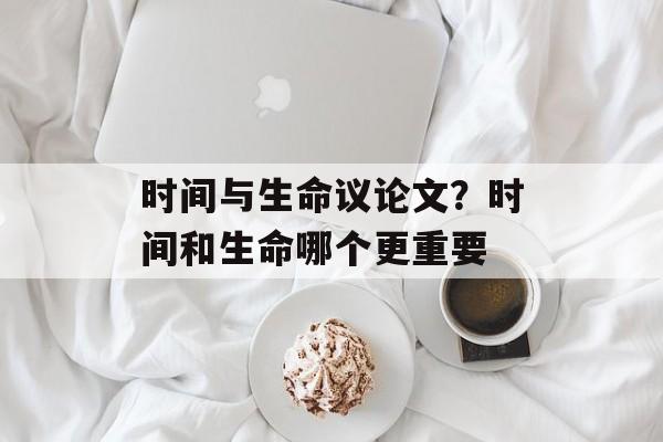 时间与生命议论文？时间和生命哪个更重要-第1张图片-