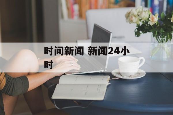 时间新闻 新闻24小时-第1张图片-