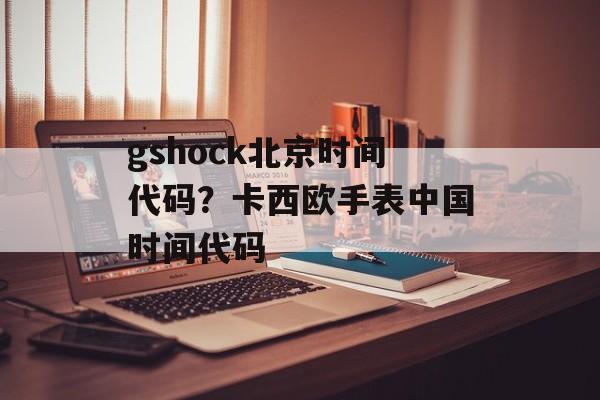 gshock北京时间代码？卡西欧手表中国时间代码-第1张图片-