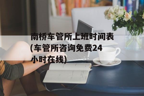 南桥车管所上班时间表(车管所咨询免费24小时在线)-第1张图片-