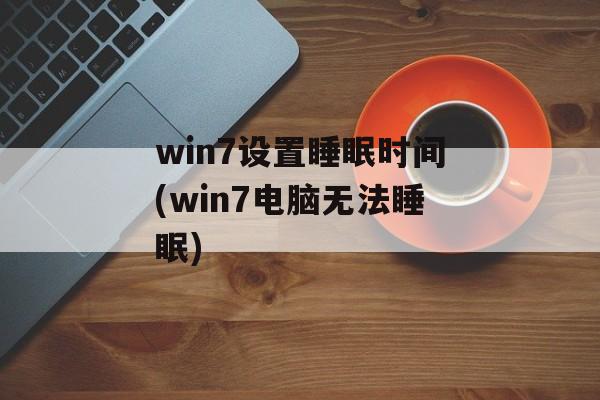 win7设置睡眠时间(win7电脑无法睡眠)-第1张图片-