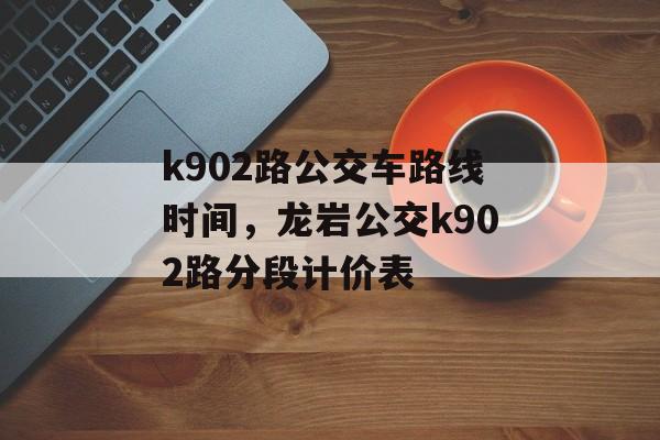 k902路公交车路线时间，龙岩公交k902路分段计价表-第1张图片-