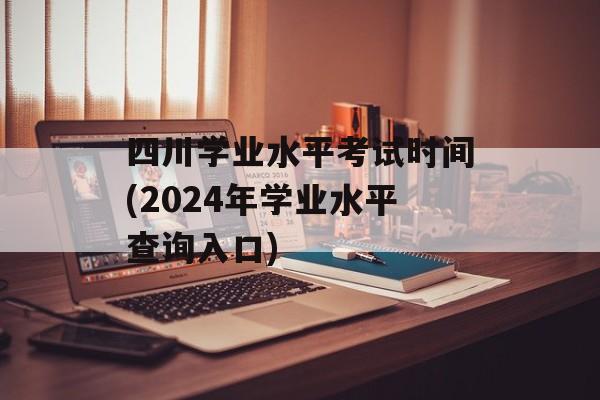 四川学业水平考试时间(2024年学业水平查询入口)-第1张图片-