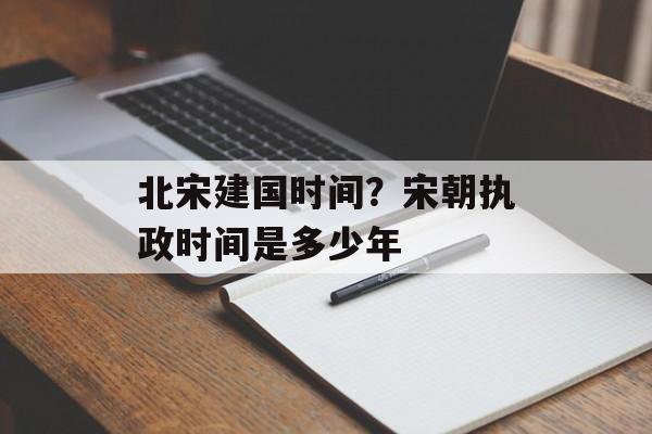 北宋建国时间？宋朝执政时间是多少年-第1张图片-