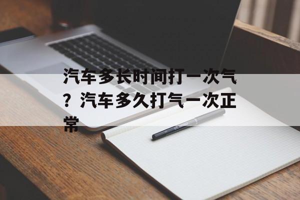 汽车多长时间打一次气？汽车多久打气一次正常-第1张图片-