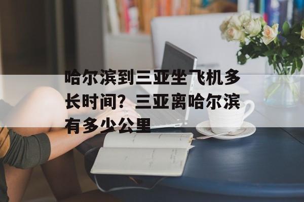 哈尔滨到三亚坐飞机多长时间？三亚离哈尔滨有多少公里-第1张图片-