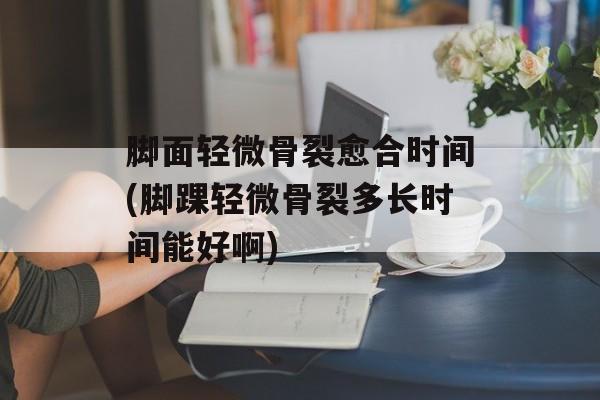 脚面轻微骨裂愈合时间(脚踝轻微骨裂多长时间能好啊)-第1张图片-