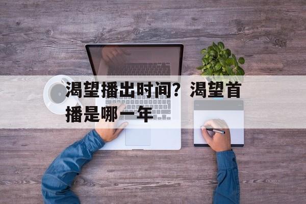 渴望播出时间？渴望首播是哪一年-第1张图片-