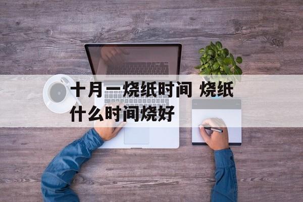 十月一烧纸时间 烧纸什么时间烧好-第1张图片-