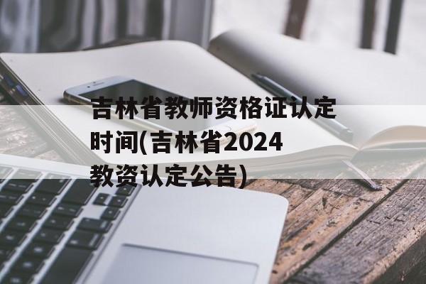 吉林省教师资格证认定时间(吉林省2024教资认定公告)-第1张图片-