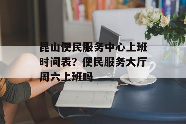 昆山便民服务中心上班时间表？便民服务大厅周六上班吗-第1张图片-
