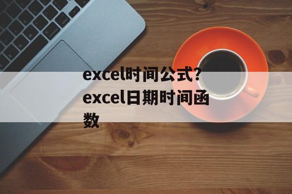 excel时间公式？excel日期时间函数-第1张图片-