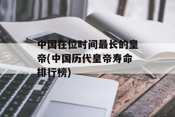 中国在位时间最长的皇帝(中国历代皇帝寿命排行榜)-第1张图片-