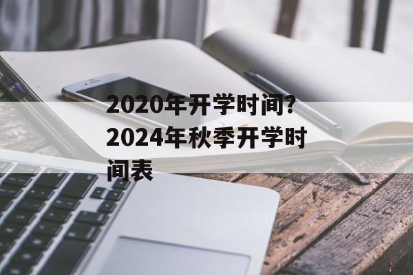 2020年开学时间？2024年秋季开学时间表-第1张图片-