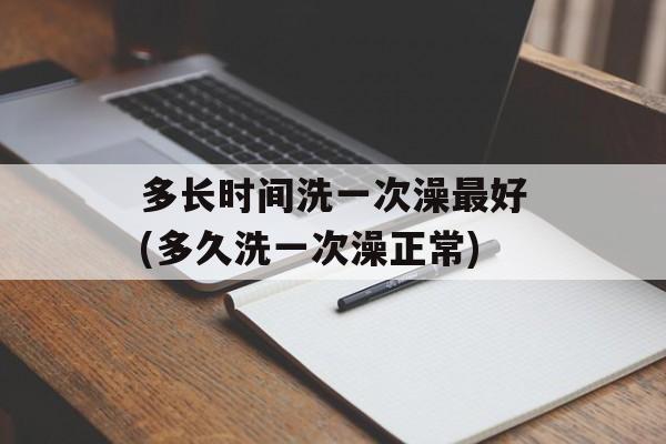 多长时间洗一次澡最好(多久洗一次澡正常)-第1张图片-