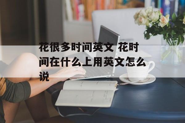 花很多时间英文 花时间在什么上用英文怎么说-第1张图片-