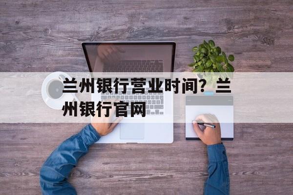 兰州银行营业时间？兰州银行官网-第1张图片-