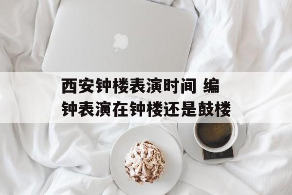 西安钟楼表演时间 编钟表演在钟楼还是鼓楼-第1张图片-