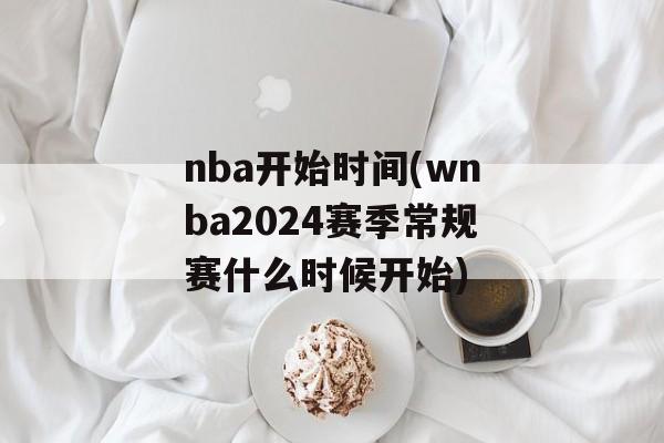 nba开始时间(wnba2024赛季常规赛什么时候开始)-第1张图片-