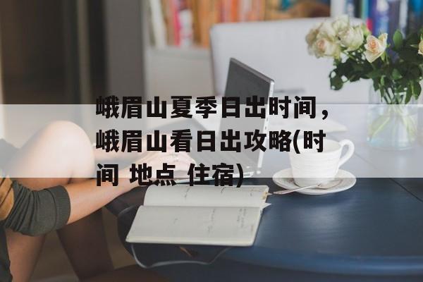 峨眉山夏季日出时间，峨眉山看日出攻略(时间 地点 住宿)-第1张图片-