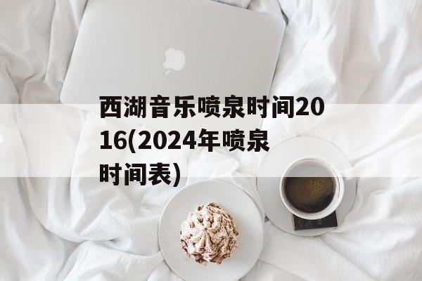 西湖音乐喷泉时间2016(2024年喷泉时间表)-第1张图片-