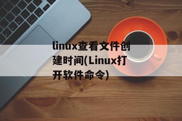 linux查看文件创建时间(Linux打开软件命令)-第1张图片-