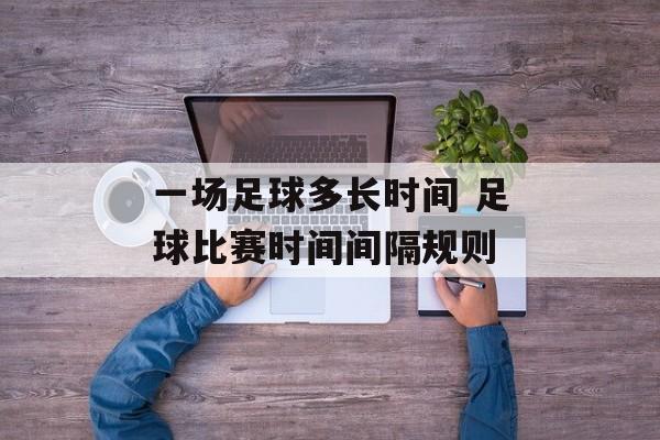 一场足球多长时间 足球比赛时间间隔规则-第1张图片-